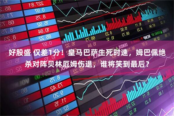 好股盛 仅差1分！皇马巴萨生死时速，姆巴佩绝杀对阵贝林厄姆伤退，谁将笑到最后？