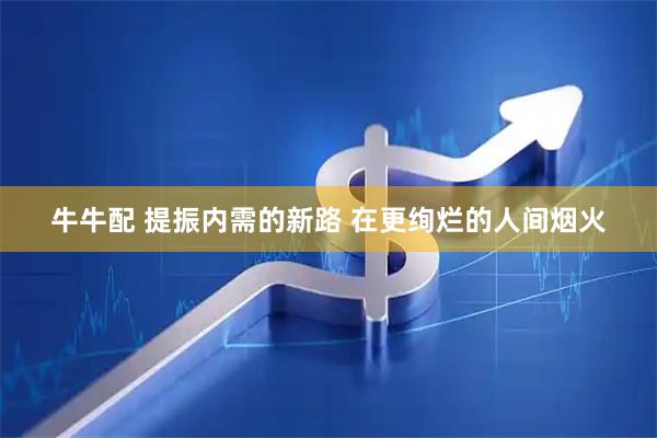 牛牛配 提振内需的新路 在更绚烂的人间烟火