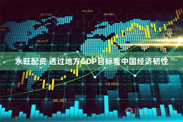 永旺配资 透过地方GDP目标看中国经济韧性