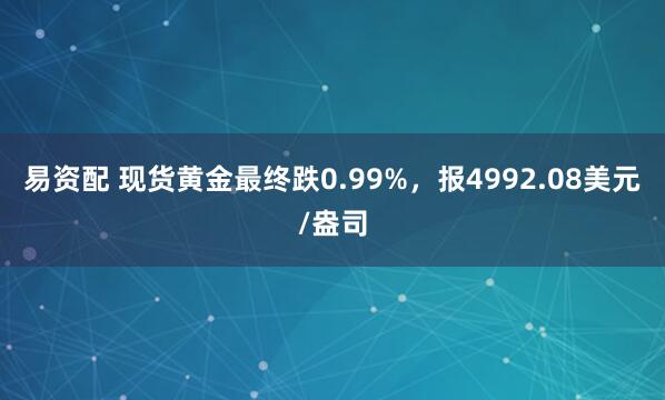 易资配 现货黄金最终跌0.99%，报4992.08美元/盎司