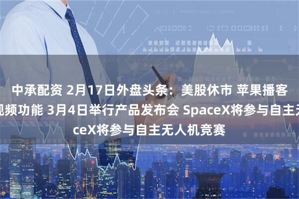 中承配资 2月17日外盘头条:美股休市 苹果播客推出全新视频功能 3月4日举行产品发布会 SpaceX将参与自主无人机竞赛