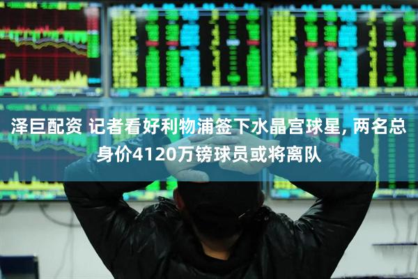 泽巨配资 记者看好利物浦签下水晶宫球星, 两名总身价4120万镑球员或将离队