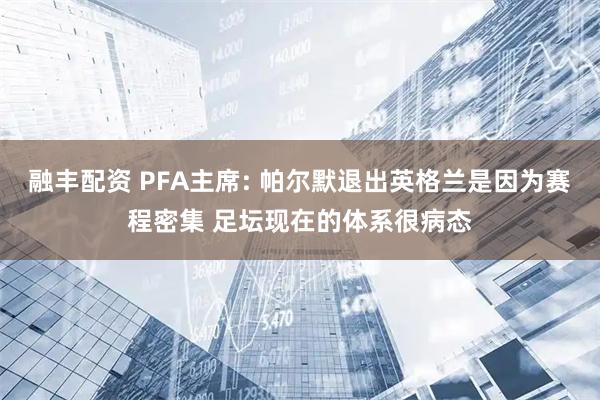 融丰配资 PFA主席: 帕尔默退出英格兰是因为赛程密集 足坛现在的体系很病态
