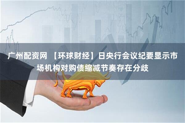 广州配资网 【环球财经】日央行会议纪要显示市场机构对购债缩减节奏存在分歧