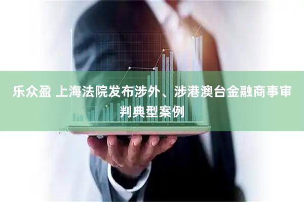 乐众盈 上海法院发布涉外、涉港澳台金融商事审判典型案例