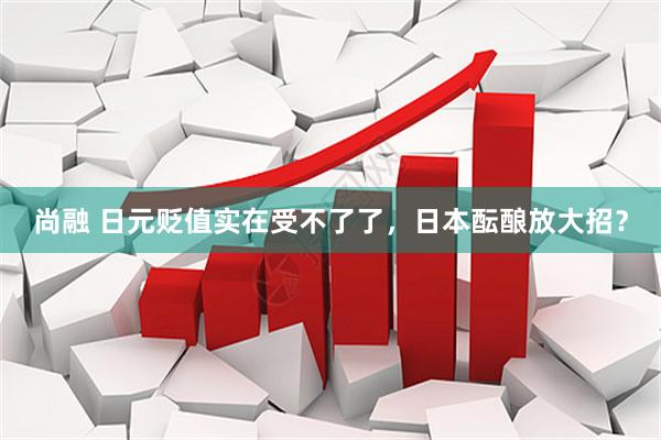 尚融 日元贬值实在受不了了，日本酝酿放大招？