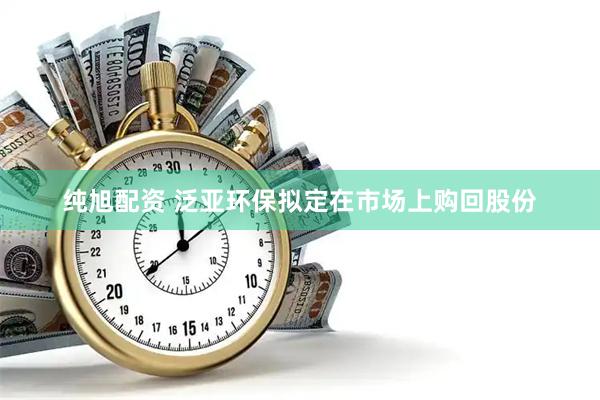 纯旭配资 泛亚环保拟定在市场上购回股份