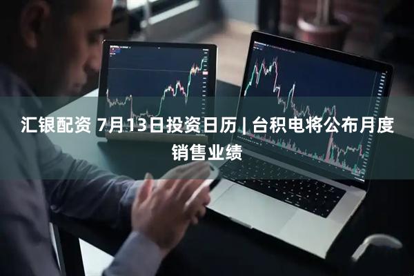 汇银配资 7月13日投资日历 | 台积电将公布月度销售业绩