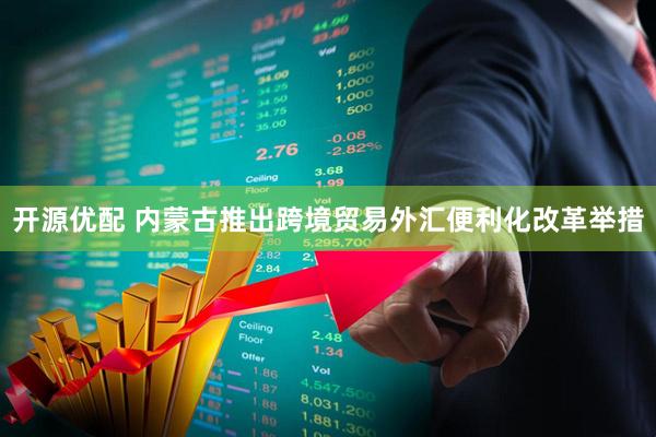 开源优配 内蒙古推出跨境贸易外汇便利化改革举措