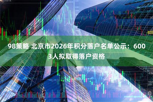 98策略 北京市2026年积分落户名单公示：6003人拟取得落户资格