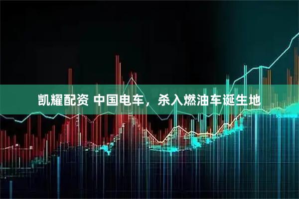 凯耀配资 中国电车，杀入燃油车诞生地