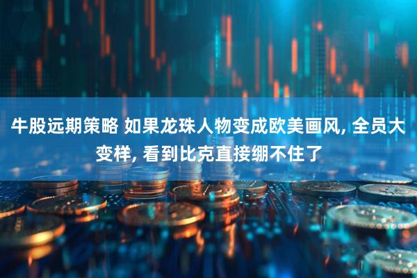 牛股远期策略 如果龙珠人物变成欧美画风, 全员大变样, 看到比克直接绷不住了