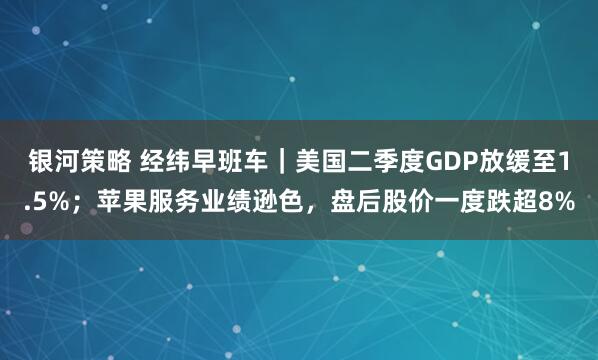 银河策略 经纬早班车｜美国二季度GDP放缓至1.5%；苹果服务业绩逊色，盘后股价一度跌超8%