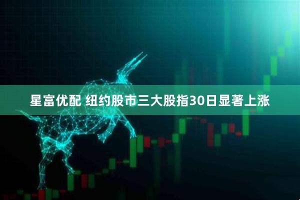 星富优配 纽约股市三大股指30日显著上涨